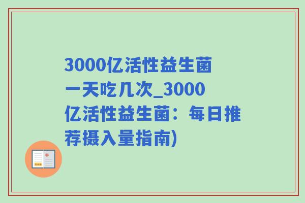 3000亿活性益生菌一天吃几次_3000亿活性益生菌：每日推荐摄入量指南)