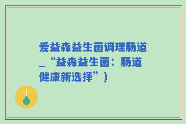 爱益森益生菌调理肠道_“益森益生菌：肠道健康新选择”)