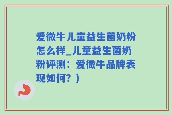爱微牛儿童益生菌奶粉怎么样_儿童益生菌奶粉评测：爱微牛品牌表现如何？)
