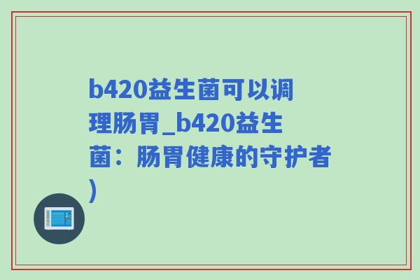 b420益生菌可以调理肠胃_b420益生菌：肠胃健康的守护者)