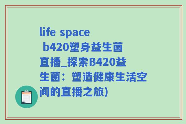 life space b420塑身益生菌直播_探索B420益生菌：塑造健康生活空间的直播之旅)