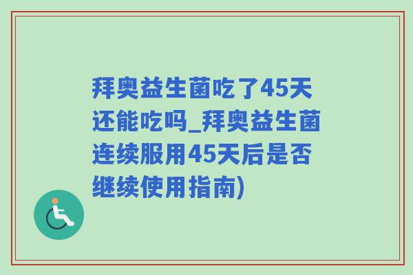 拜奥益生菌吃了45天还能吃吗_拜奥益生菌连续服用45天后是否继续使用指南)