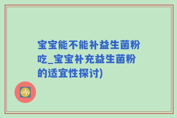 宝宝能不能补益生菌粉吃_宝宝补充益生菌粉的适宜性探讨)