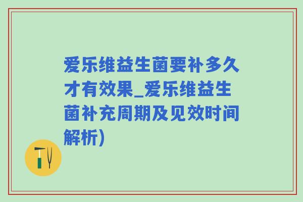 爱乐维益生菌要补多久才有效果_爱乐维益生菌补充周期及见效时间解析)