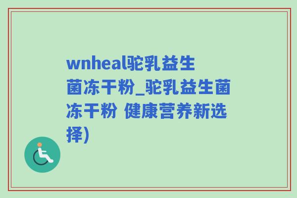 wnheal驼乳益生菌冻干粉_驼乳益生菌冻干粉 健康营养新选择)
