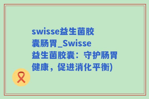 swisse益生菌胶囊肠胃_Swisse益生菌胶囊：守护肠胃健康，促进消化平衡)