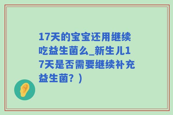 17天的宝宝还用继续吃益生菌么_新生儿17天是否需要继续补充益生菌？)