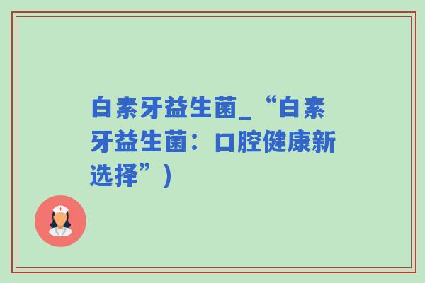 白素牙益生菌_“白素牙益生菌：口腔健康新选择”)