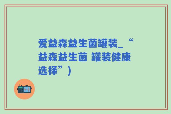 爱益森益生菌罐装_“益森益生菌 罐装健康选择”)