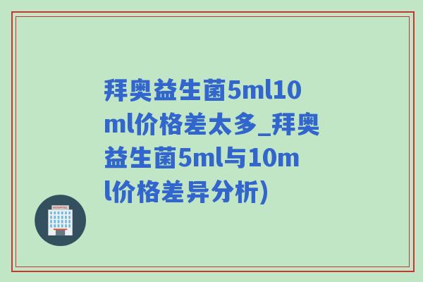 拜奥益生菌5ml10ml价格差太多_拜奥益生菌5ml与10ml价格差异分析)