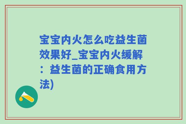宝宝内火怎么吃益生菌效果好_宝宝内火缓解：益生菌的正确食用方法)