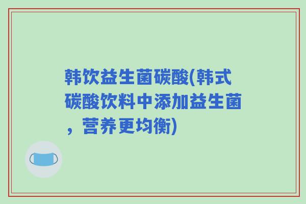 韩饮益生菌碳酸(韩式碳酸饮料中添加益生菌，营养更均衡)
