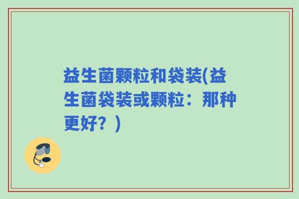 益生菌颗粒和袋装(益生菌袋装或颗粒：那种更好？)