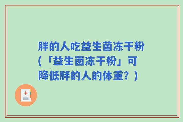 胖的人吃益生菌冻干粉(「益生菌冻干粉」可降低胖的人的体重?) 胖的人吃益生菌冻干粉(「益生菌冻干粉」可降低胖的人的体重?)