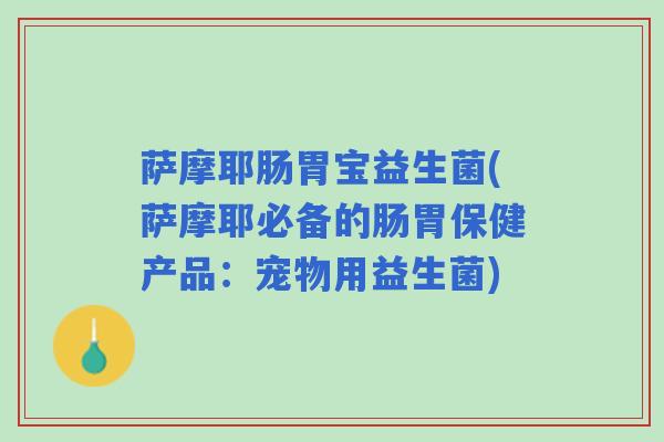 萨摩耶肠胃宝益生菌(萨摩耶必备的肠胃保健产品：宠物用益生菌)