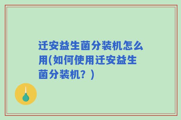 迁安益生菌分装机怎么用(如何使用迁安益生菌分装机？)