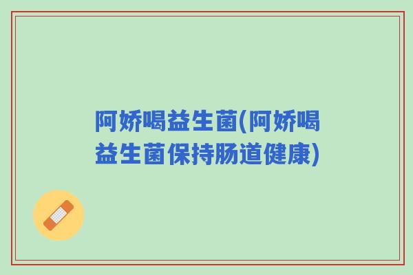 阿娇喝益生菌(阿娇喝益生菌保持肠道健康)