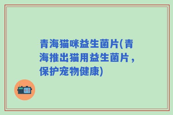 青海猫咪益生菌片(青海推出猫用益生菌片,保护宠物健康) 青海猫咪益生菌片(青海推出猫用益生菌片,保护宠物健康)
