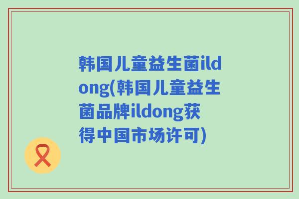 韩国儿童益生菌ildong(韩国儿童益生菌品牌ildong获得中国市场许可) 韩国儿童益生菌ildong(韩国儿童益生菌品牌ildong获得中国市场许可)