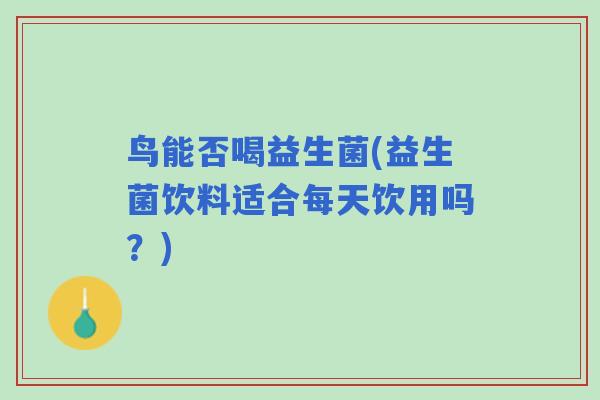 鸟能否喝益生菌(益生菌饮料适合每天饮用吗?) 鸟能否喝益生菌(益生菌饮料适合每天饮用吗?)