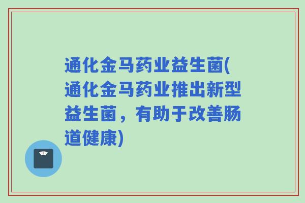 通化金马药业益生菌(通化金马药业推出新型益生菌,有助于改善肠道健康) 通化金马药业益生菌(通化金马药业推出新型益生菌,有助于改善肠道健康)