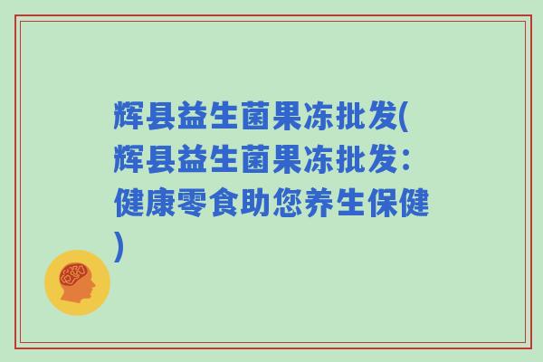 辉县益生菌果冻批发(辉县益生菌果冻批发：健康零食助您养生保健)
