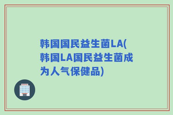 韩国国民益生菌LA(韩国LA国民益生菌成为人气保健品)