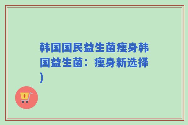 韩国国民益生菌瘦身韩国益生菌：瘦身新选择)