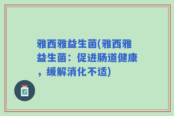 雅西雅益生菌(雅西雅益生菌：促进肠道健康，缓解消化不适)