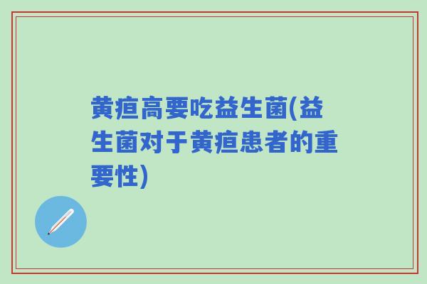 黄疸高要吃益生菌(益生菌对于黄疸患者的重要性)