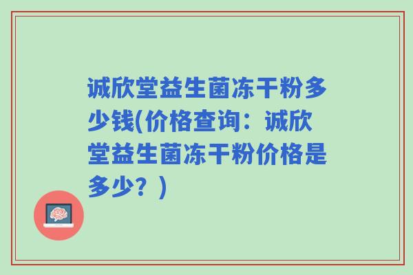 诚欣堂益生菌冻干粉多少钱(价格查询：诚欣堂益生菌冻干粉价格是多少？)