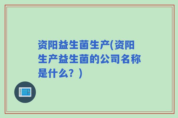 资阳益生菌生产(资阳生产益生菌的公司名称是什么？)