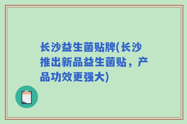 长沙益生菌贴牌(长沙推出新品益生菌贴，产品功效更强大)