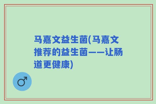 马嘉文益生菌(马嘉文推荐的益生菌——让肠道更健康)