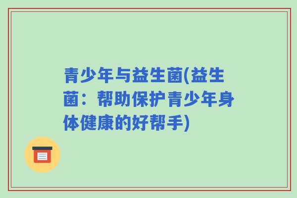 青少年与益生菌(益生菌：帮助保护青少年身体健康的好帮手)