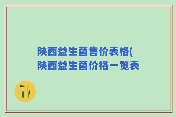 陕西益生菌售价表格(陕西益生菌价格一览表