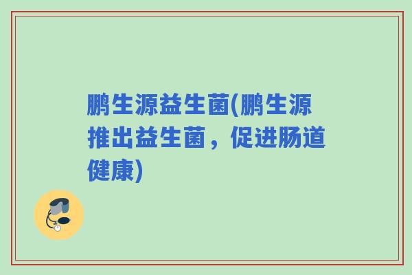 鹏生源益生菌(鹏生源推出益生菌，促进肠道健康)