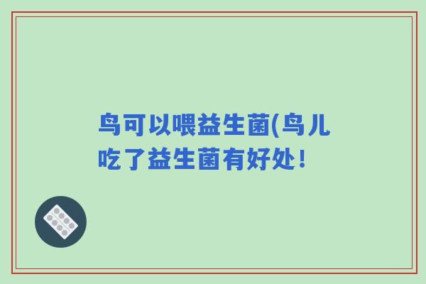 鸟可以喂益生菌(鸟儿吃了益生菌有好处！