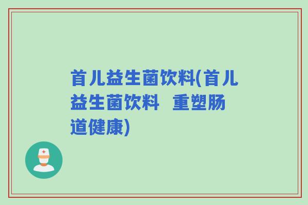 首儿益生菌饮料(首儿益生菌饮料  重塑肠道健康)