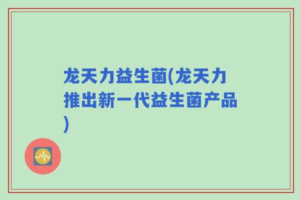 龙天力益生菌(龙天力推出新一代益生菌产品)