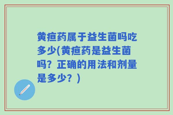 黄疸药属于益生菌吗吃多少(黄疸药是益生菌吗？正确的用法和剂量是多少？)