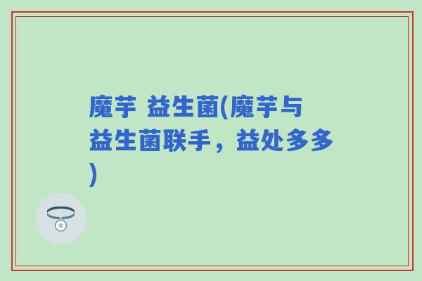 魔芋 益生菌(魔芋与益生菌联手，益处多多)