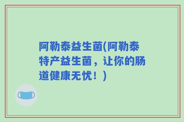 阿勒泰益生菌(阿勒泰特产益生菌，让你的肠道健康无忧！)