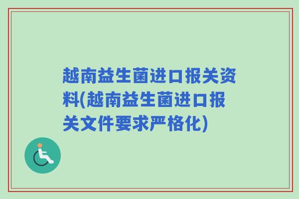 越南益生菌进口报关资料(越南益生菌进口报关文件要求严格化)