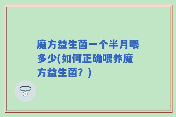 魔方益生菌一个半月喂多少(如何正确喂养魔方益生菌？)