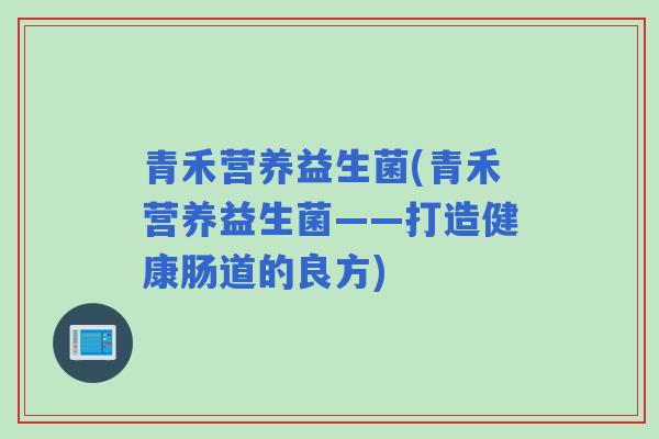 青禾营养益生菌(青禾营养益生菌——打造健康肠道的良方)