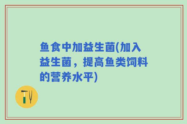 鱼食中加益生菌(加入益生菌，提高鱼类饲料的营养水平)