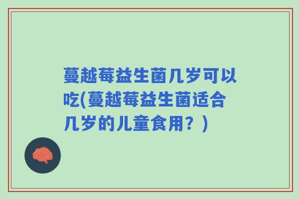 蔓越莓益生菌几岁可以吃(蔓越莓益生菌适合几岁的儿童食用？)