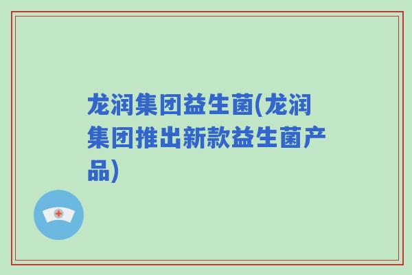 龙润集团益生菌(龙润集团推出新款益生菌产品)