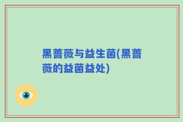 黑蔷薇与益生菌(黑蔷薇的益菌益处)